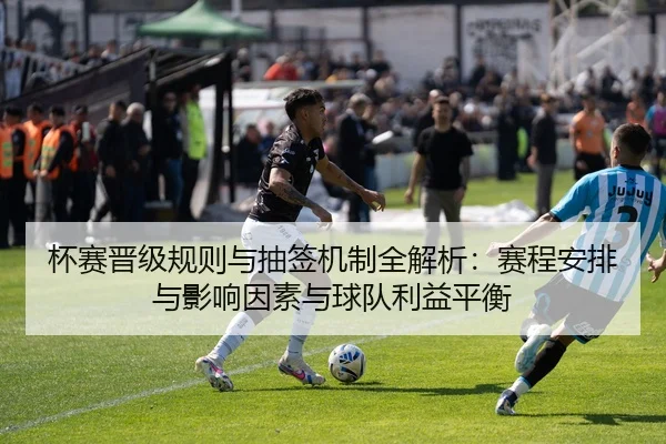 杯赛晋级规则与抽签机制全解析：赛程安排与影响因素与球队利益平衡