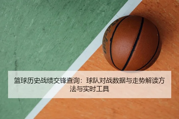 篮球历史战绩交锋查询：球队对战数据与走势解读方法与实时工具