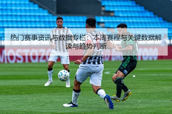 热门赛事资讯与数据专栏：本周赛程与关键数据解读与趋势判断